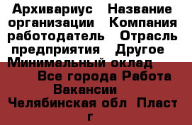 Архивариус › Название организации ­ Компания-работодатель › Отрасль предприятия ­ Другое › Минимальный оклад ­ 18 000 - Все города Работа » Вакансии   . Челябинская обл.,Пласт г.